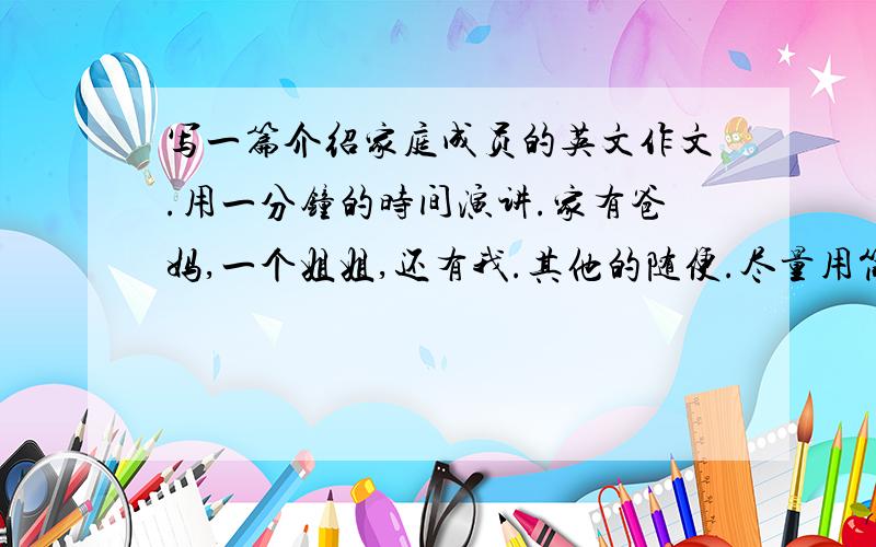 写一篇介绍家庭成员的英文作文.用一分钟的时间演讲.家有爸妈,一个姐姐,还有我.其他的随便.尽量用简单点的词汇.谢谢.