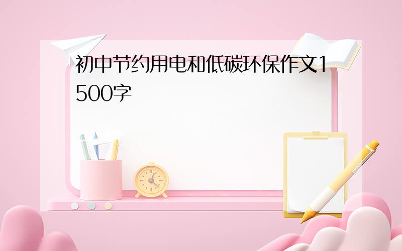 初中节约用电和低碳环保作文1500字