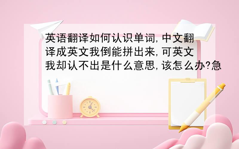 英语翻译如何认识单词,中文翻译成英文我倒能拼出来,可英文我却认不出是什么意思,该怎么办?急