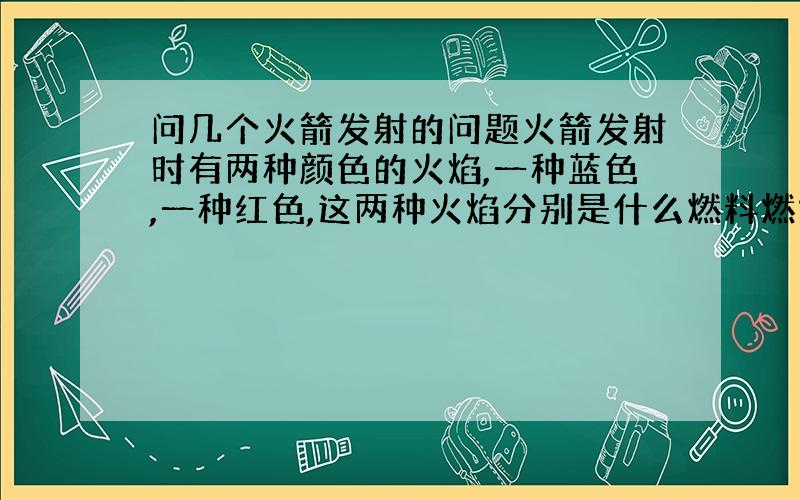 问几个火箭发射的问题火箭发射时有两种颜色的火焰,一种蓝色,一种红色,这两种火焰分别是什么燃料燃烧出现的?还有据我所知火箭