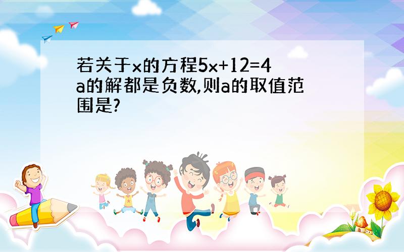 若关于x的方程5x+12=4a的解都是负数,则a的取值范围是?