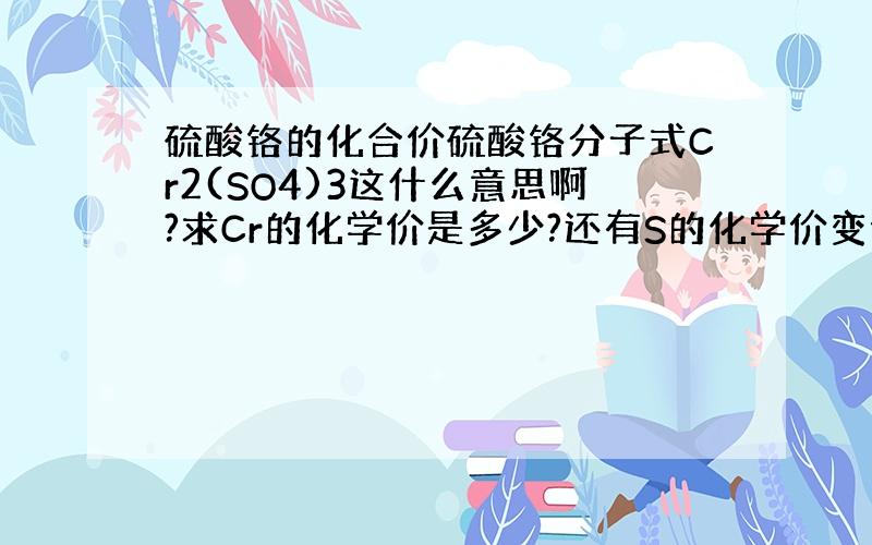 硫酸铬的化合价硫酸铬分子式Cr2(SO4)3这什么意思啊?求Cr的化学价是多少?还有S的化学价变价很多啊,遇到题的时候怎