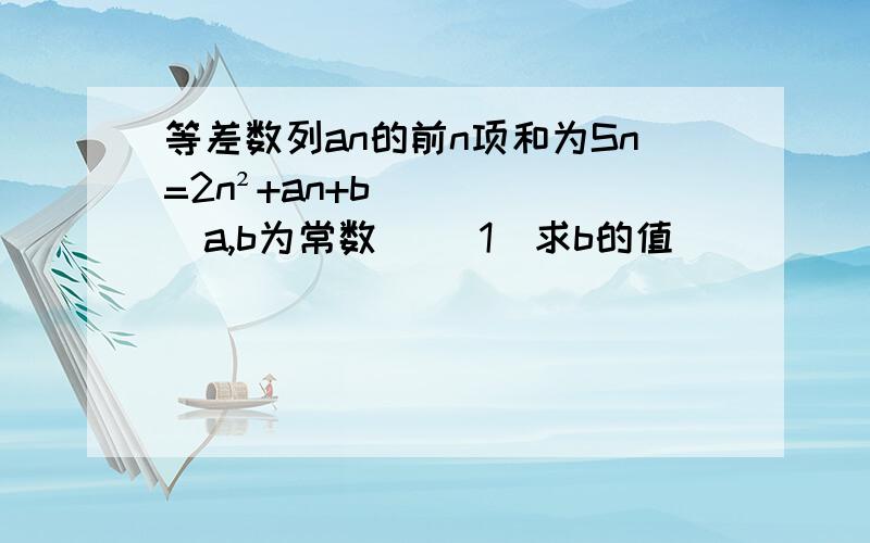 等差数列an的前n项和为Sn=2n²+an+b（a,b为常数） （1）求b的值