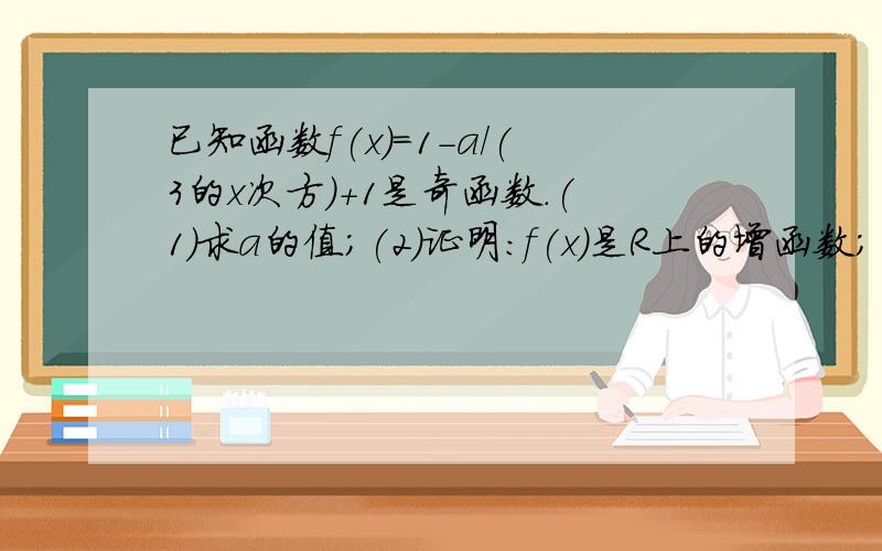 已知函数f(x)=1-a/(3的x次方)+1是奇函数.(1)求a的值;(2)证明:f(x)是R上的增函数；(3)党x属于