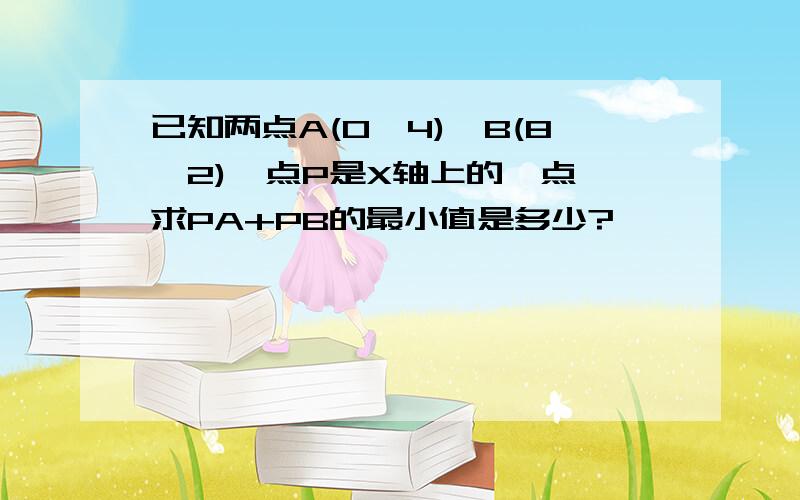 已知两点A(0,4),B(8,2),点P是X轴上的一点,求PA+PB的最小值是多少?