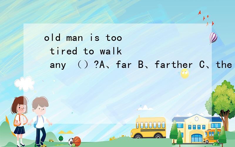 old man is too tired to walk any （）?A、far B、farther C、the fa