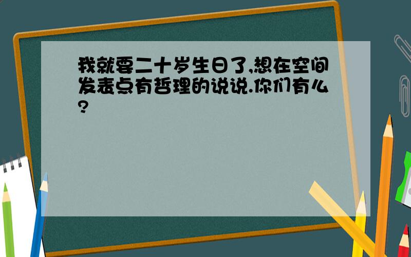 我就要二十岁生日了,想在空间发表点有哲理的说说.你们有么?