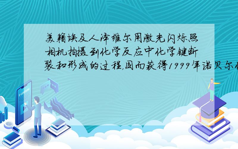 美籍埃及人泽维尔用激光闪烁照相机拍摄到化学反应中化学键断裂和形成的过程，因而获得1999年诺贝尔化学奖．激光有很多用途，