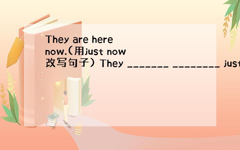 They are here now.(用just now改写句子) They _______ ________ just