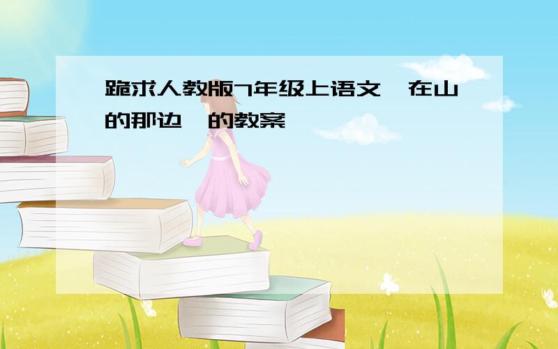 跪求人教版7年级上语文《在山的那边》的教案