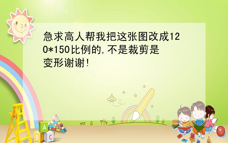 急求高人帮我把这张图改成120*150比例的,不是裁剪是变形谢谢!