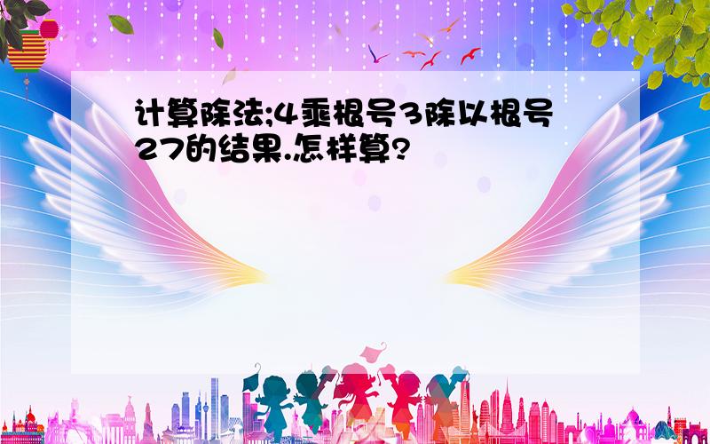 计算除法;4乘根号3除以根号27的结果.怎样算?