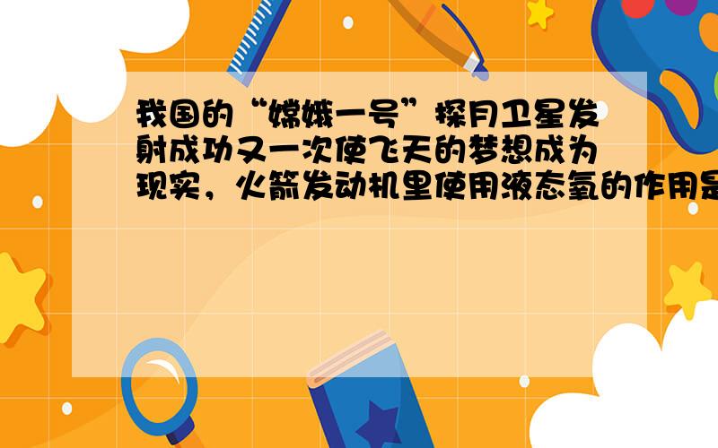 我国的“嫦娥一号”探月卫星发射成功又一次使飞天的梦想成为现实，火箭发动机里使用液态氧的作用是（　　）