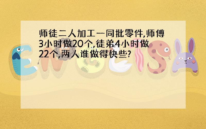 师徒二人加工一同批零件,师傅3小时做20个,徒弟4小时做22个,两人谁做得快些?