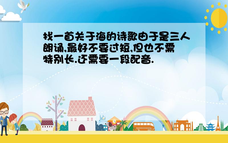 找一首关于海的诗歌由于是三人朗诵,最好不要过短,但也不需特别长.还需要一段配音.