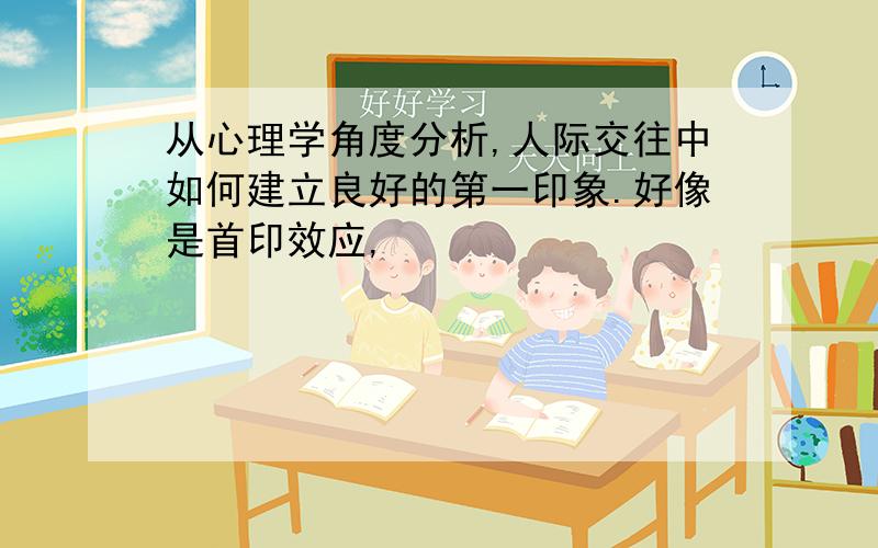 从心理学角度分析,人际交往中如何建立良好的第一印象.好像是首印效应,