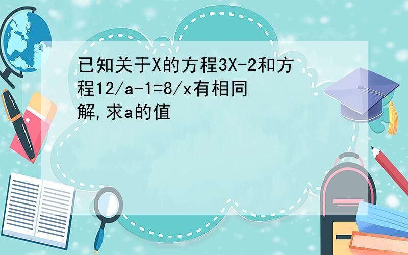 已知关于X的方程3X-2和方程12/a-1=8/x有相同解,求a的值