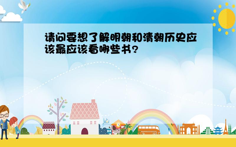 请问要想了解明朝和清朝历史应该最应该看哪些书?