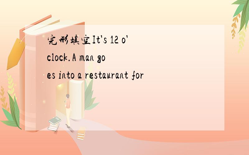 完形填空It's 12 o'clock.A man goes into a restaurant for