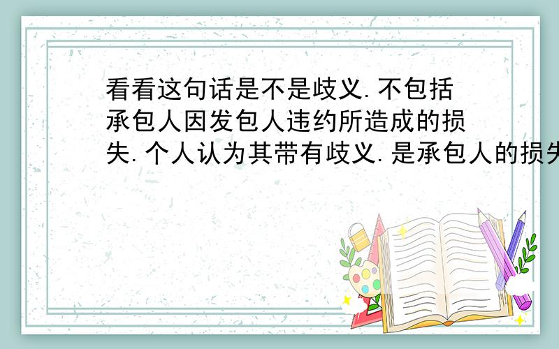 看看这句话是不是歧义.不包括承包人因发包人违约所造成的损失.个人认为其带有歧义.是承包人的损失呢还是承包人造成的损失呢?