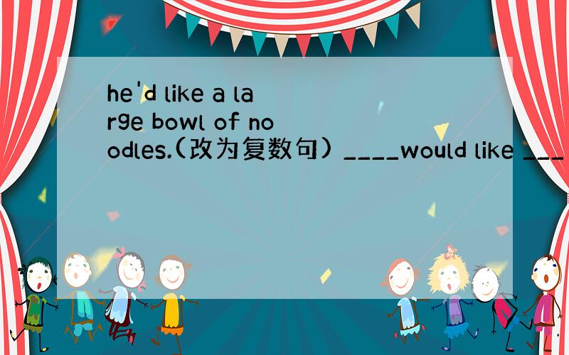 he'd like a large bowl of noodles.(改为复数句) ____would like ___