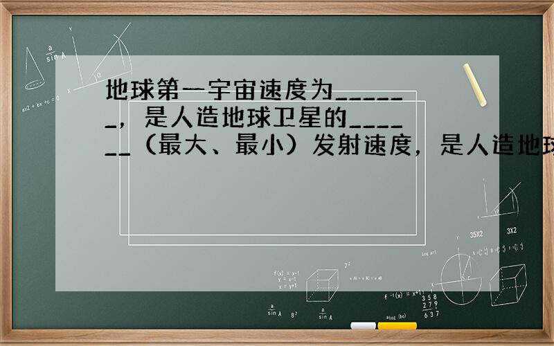 地球第一宇宙速度为______，是人造地球卫星的______（最大、最小）发射速度，是人造地球卫星的______（最大、