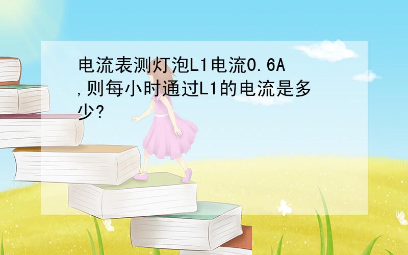 电流表测灯泡L1电流0.6A,则每小时通过L1的电流是多少?