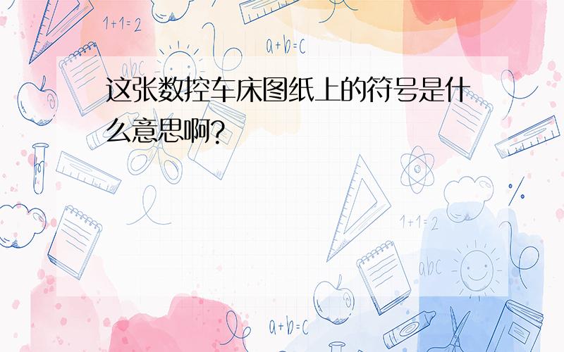 这张数控车床图纸上的符号是什么意思啊?