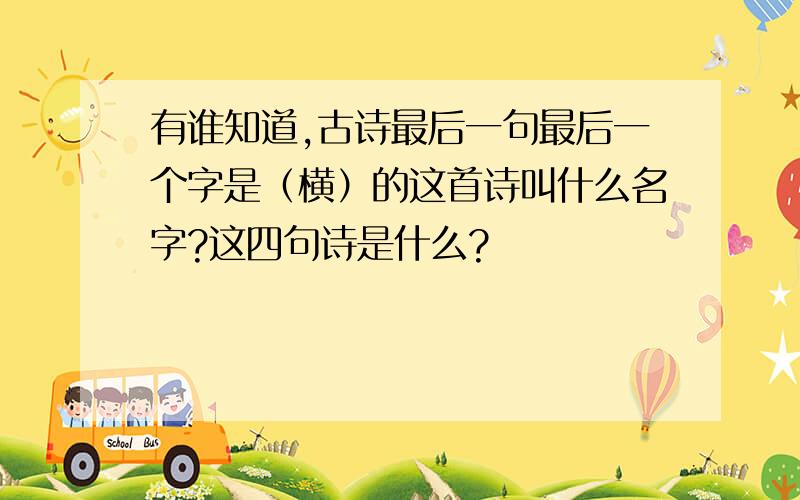 有谁知道,古诗最后一句最后一个字是（横）的这首诗叫什么名字?这四句诗是什么?