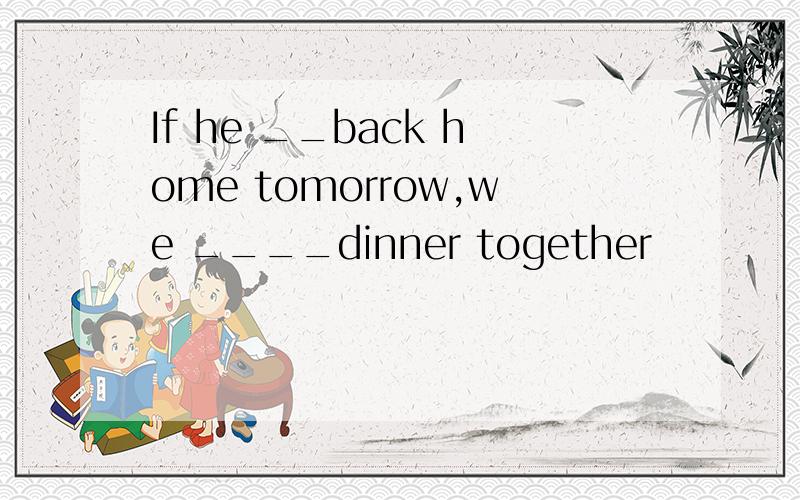 If he __back home tomorrow,we ____dinner together