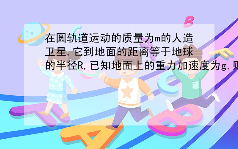 在圆轨道运动的质量为m的人造卫星,它到地面的距离等于地球的半径R,已知地面上的重力加速度为g,则卫星运动的加速度为.,卫