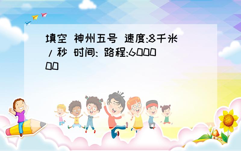 填空 神州五号 速度:8千米/秒 时间: 路程:600000