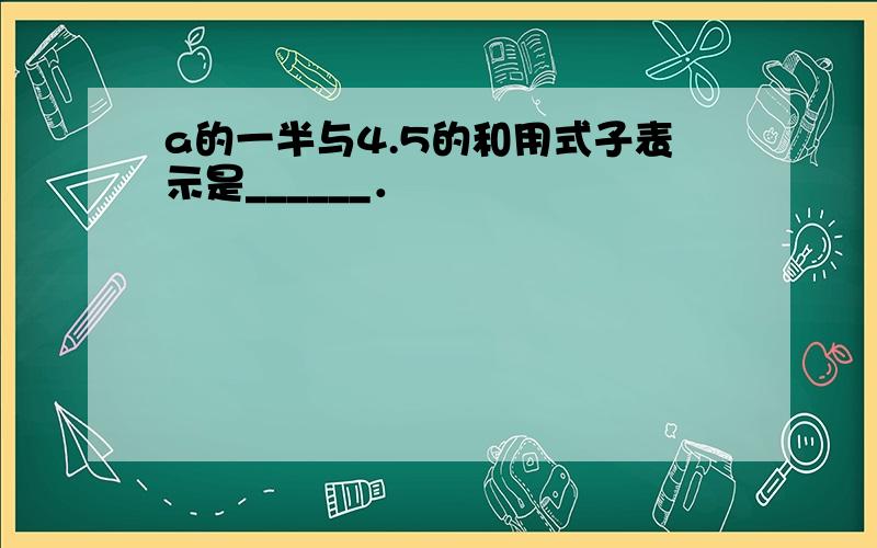 a的一半与4.5的和用式子表示是______．