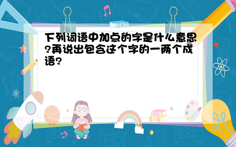 下列词语中加点的字是什么意思?再说出包含这个字的一两个成语?