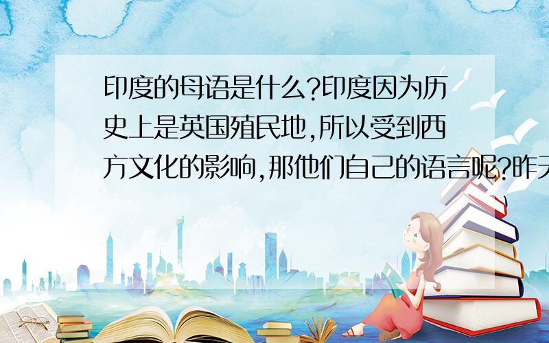 印度的母语是什么?印度因为历史上是英国殖民地,所以受到西方文化的影响,那他们自己的语言呢?昨天看了一个印度的影片,发现很