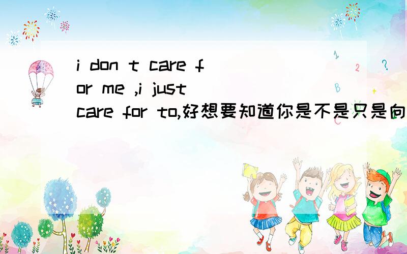 i don t care for me ,i just care for to,好想要知道你是不是只是向往自由