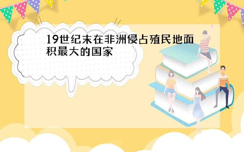 19世纪末在非洲侵占殖民地面积最大的国家