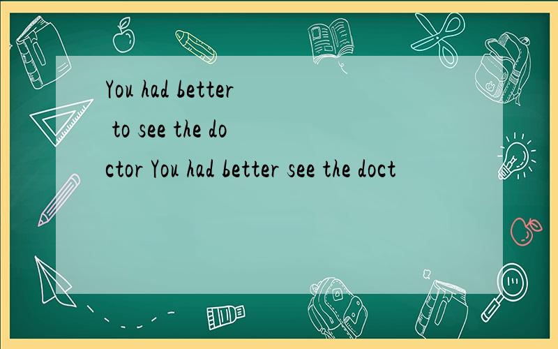 You had better to see the doctor You had better see the doct