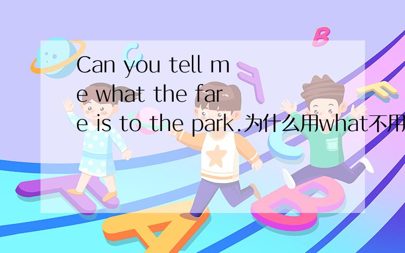 Can you tell me what the fare is to the park.为什么用what不用how m