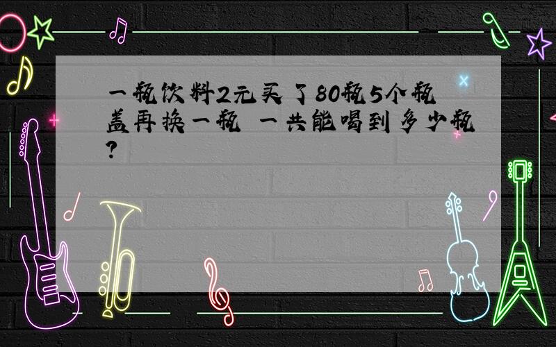 一瓶饮料2元买了80瓶5个瓶盖再换一瓶 一共能喝到多少瓶?