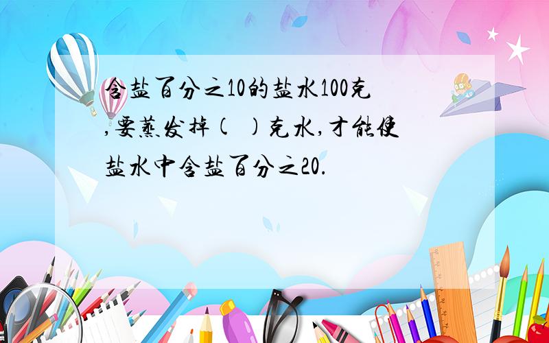 含盐百分之10的盐水100克,要蒸发掉( )克水,才能使盐水中含盐百分之20.