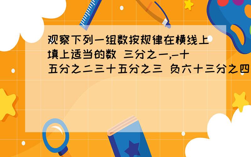 观察下列一组数按规律在横线上填上适当的数 三分之一,-十五分之二三十五分之三 负六十三分之四