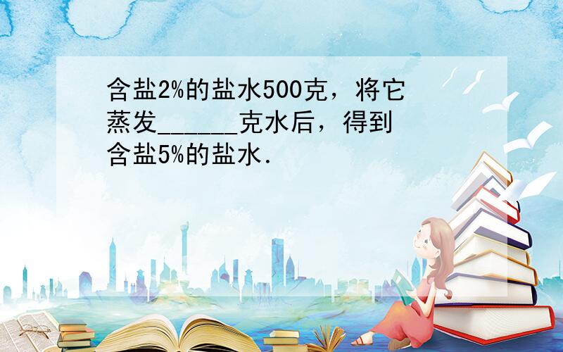 含盐2%的盐水500克，将它蒸发______克水后，得到含盐5%的盐水．