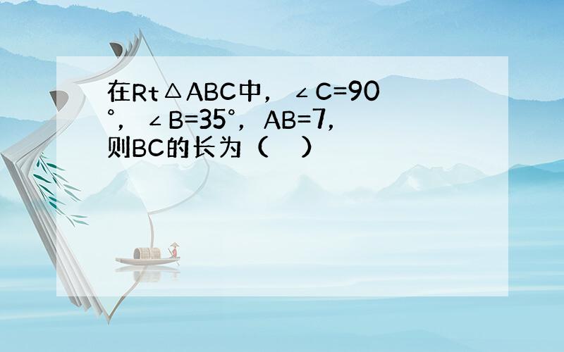 在Rt△ABC中，∠C=90°，∠B=35°，AB=7，则BC的长为（　　）