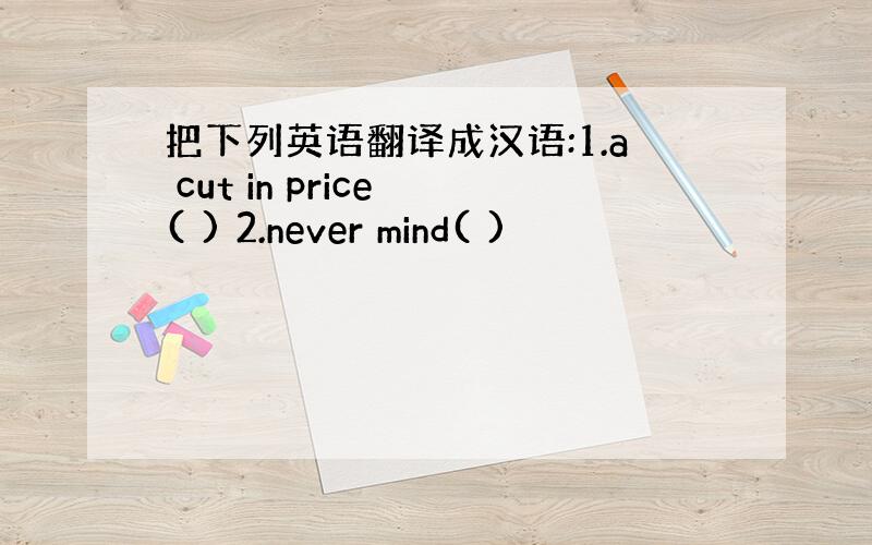 把下列英语翻译成汉语:1.a cut in price ( ) 2.never mind( )