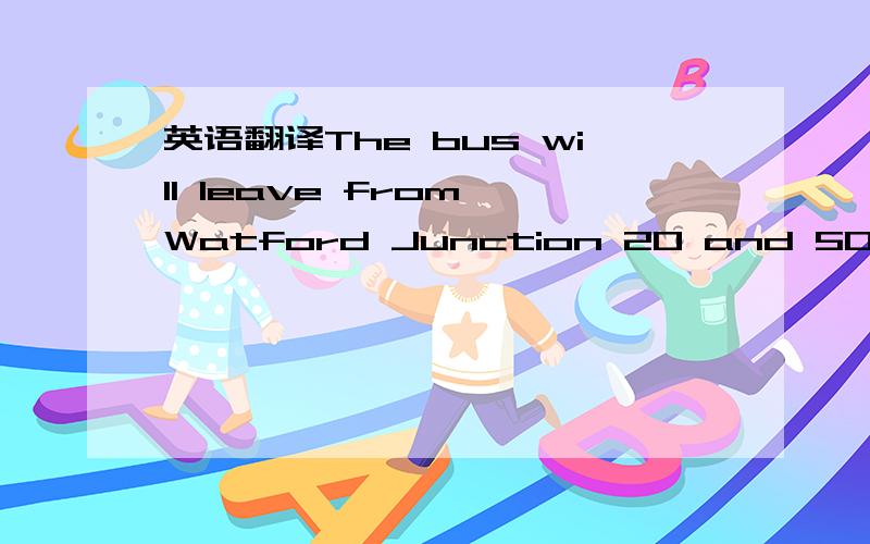 英语翻译The bus will leave from Watford Junction 20 and 50 minut