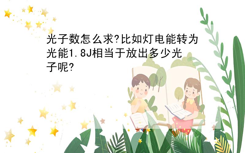 光子数怎么求?比如灯电能转为光能1.8J相当于放出多少光子呢?