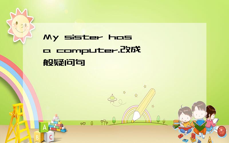 My sister has a computer.改成一般疑问句