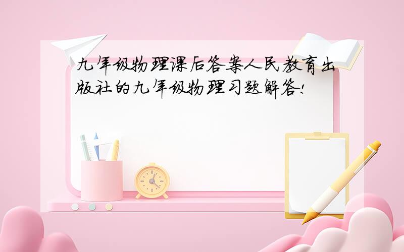 九年级物理课后答案人民教育出版社的九年级物理习题解答!