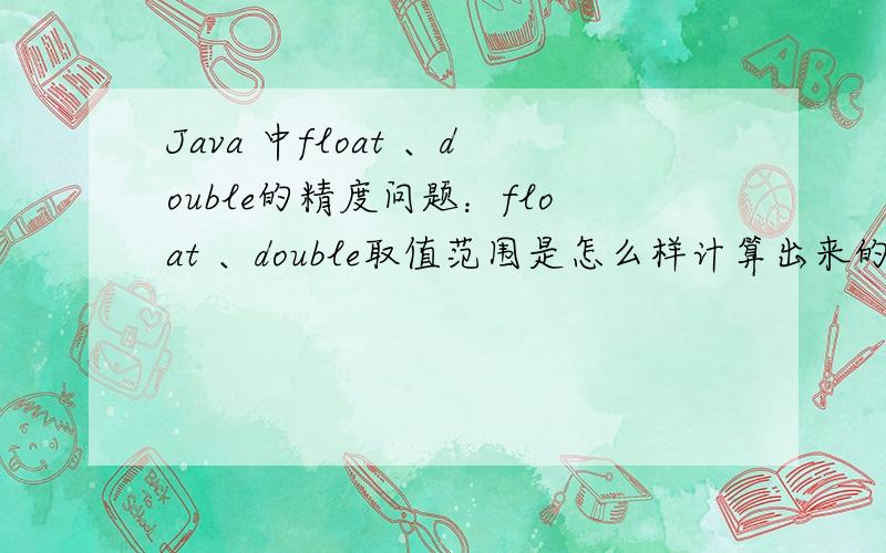 Java 中float 、double的精度问题：float 、double取值范围是怎么样计算出来的?